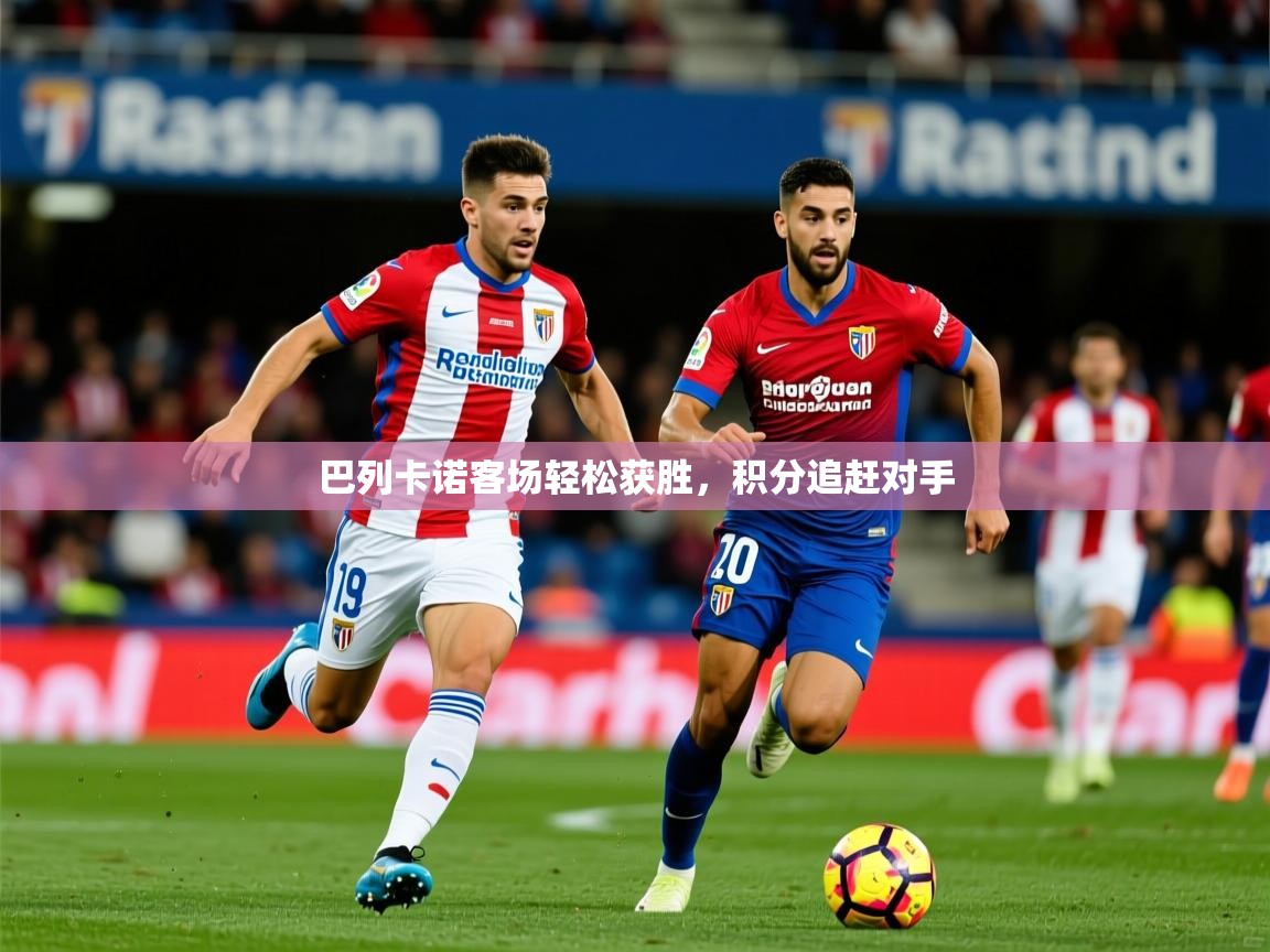2025 极直播高清巴列卡诺客场轻松获胜,积分追赶对手  第1张