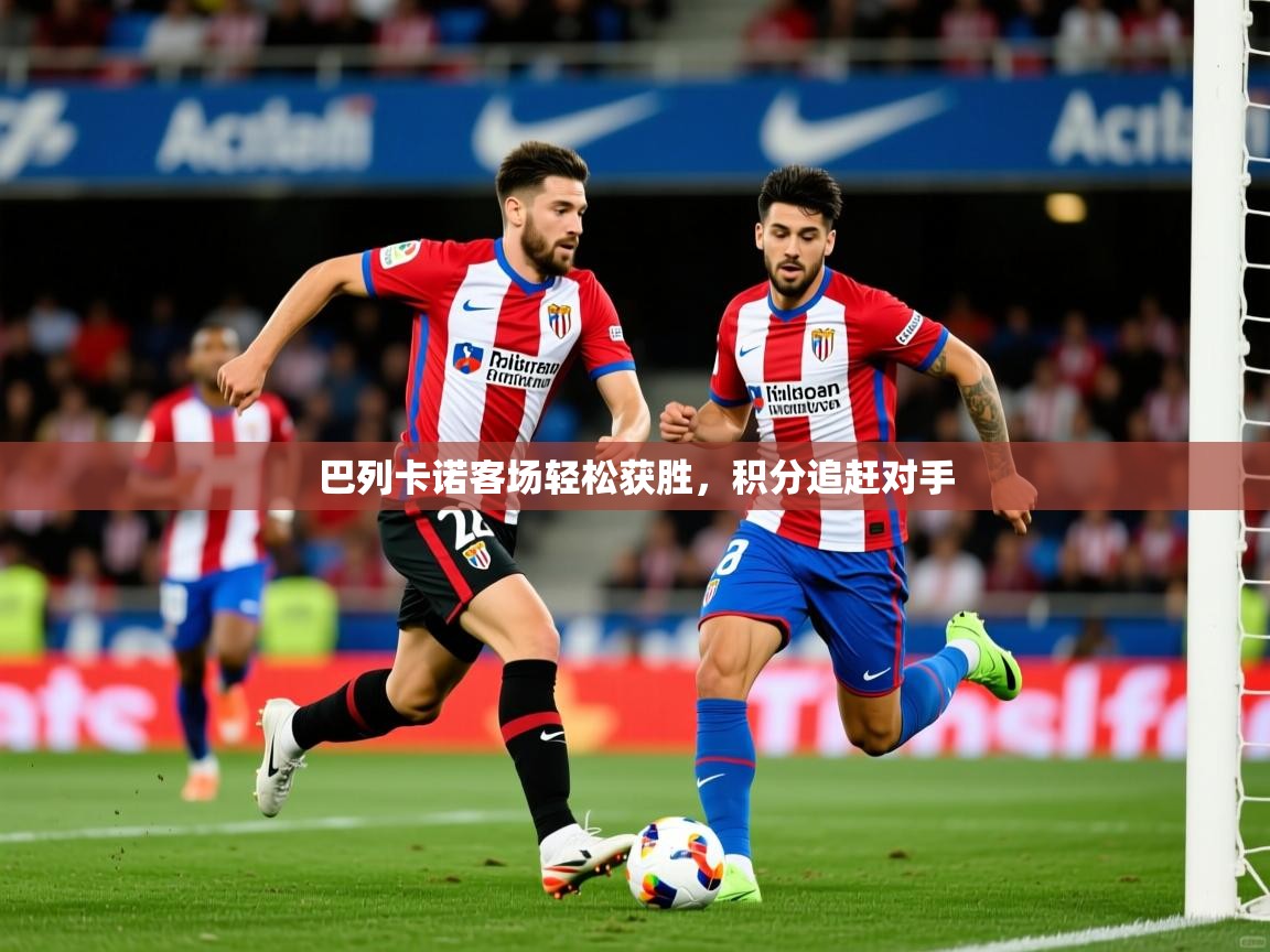 2025 极直播高清巴列卡诺客场轻松获胜,积分追赶对手  第3张