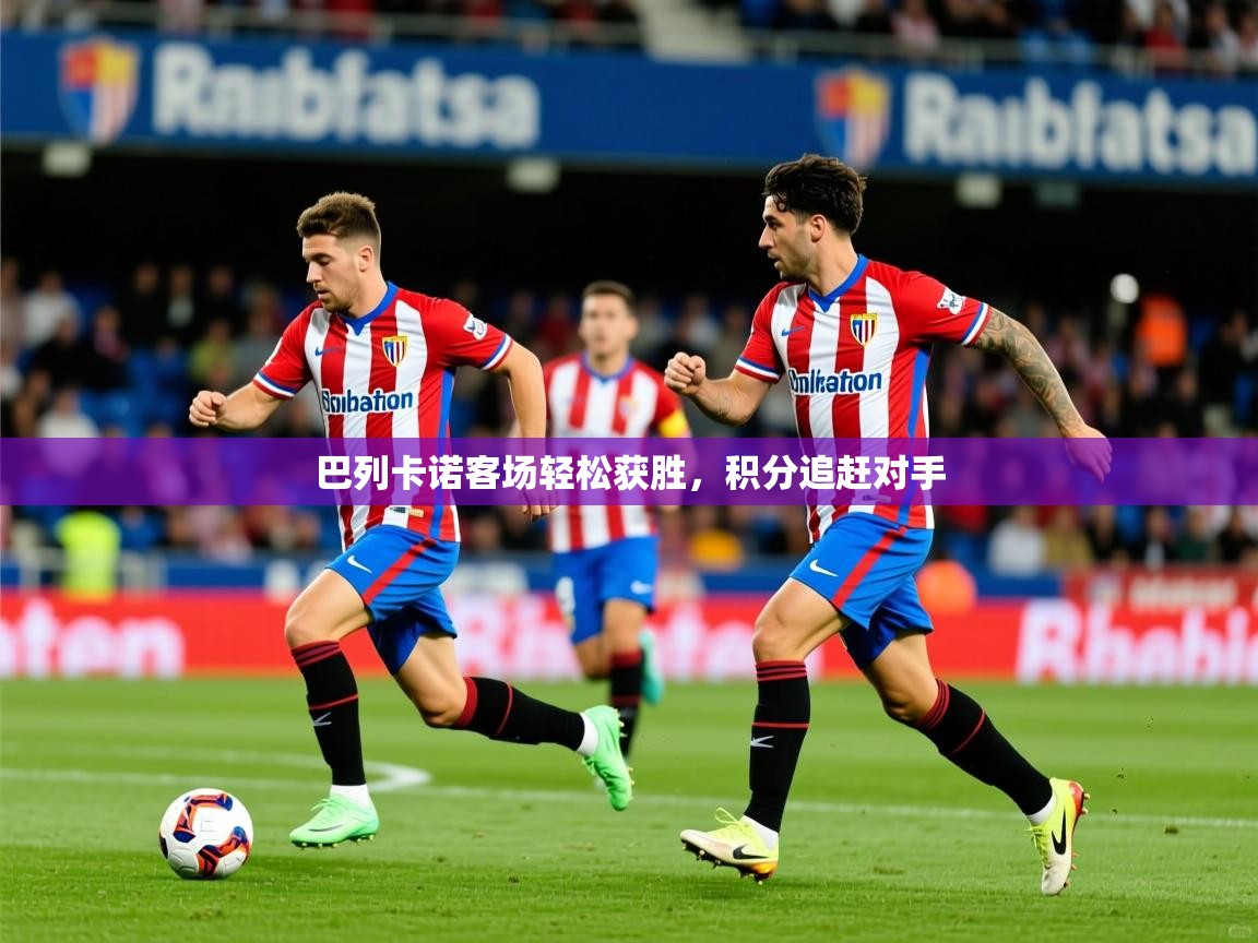 2025 极直播高清巴列卡诺客场轻松获胜,积分追赶对手  第4张
