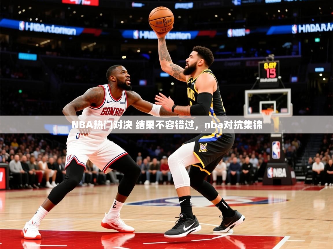 2025 极直播app下载NBA热门对决 结果不容错过，nba对抗集锦  第3张