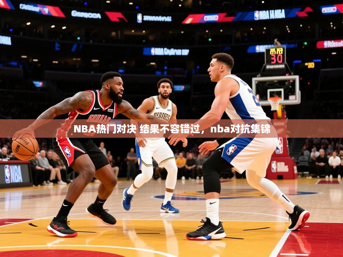 2025 极直播app下载NBA热门对决 结果不容错过，nba对抗集锦  第4张