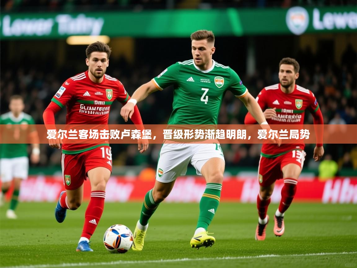 2025 极直播高清爱尔兰客场击败卢森堡，晋级形势渐趋明朗，爱尔兰局势  第3张
