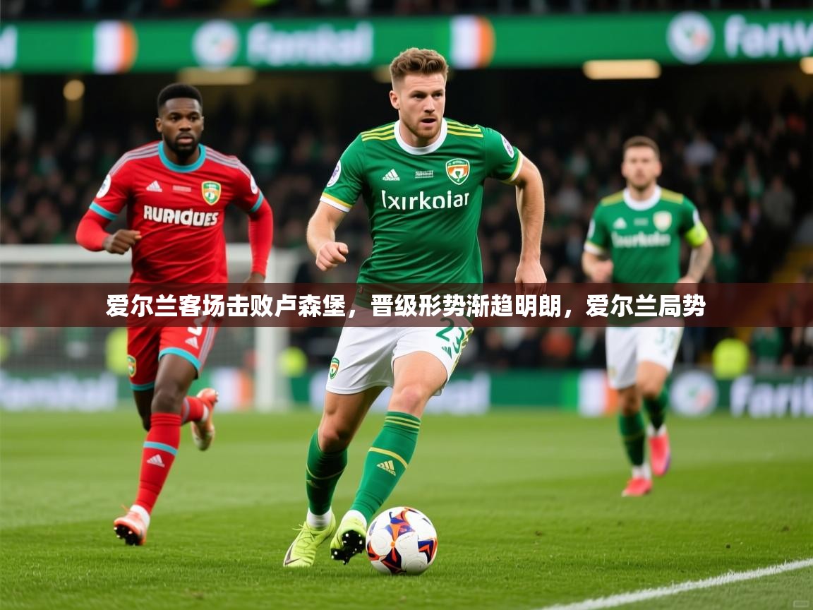 2025 极直播高清爱尔兰客场击败卢森堡，晋级形势渐趋明朗，爱尔兰局势  第4张