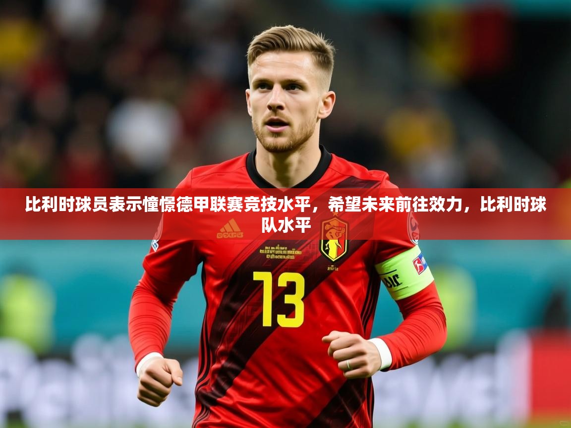 2025 极直播投屏板在哪里比利时球员表示憧憬德甲联赛竞技水平，希望未来前往效力，比利时球队水平  第3张