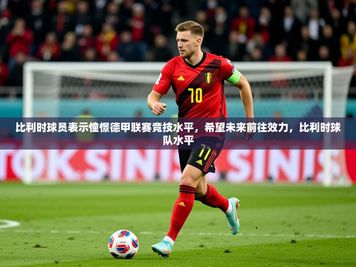 2025 极直播投屏板在哪里比利时球员表示憧憬德甲联赛竞技水平，希望未来前往效力，比利时球队水平  第4张